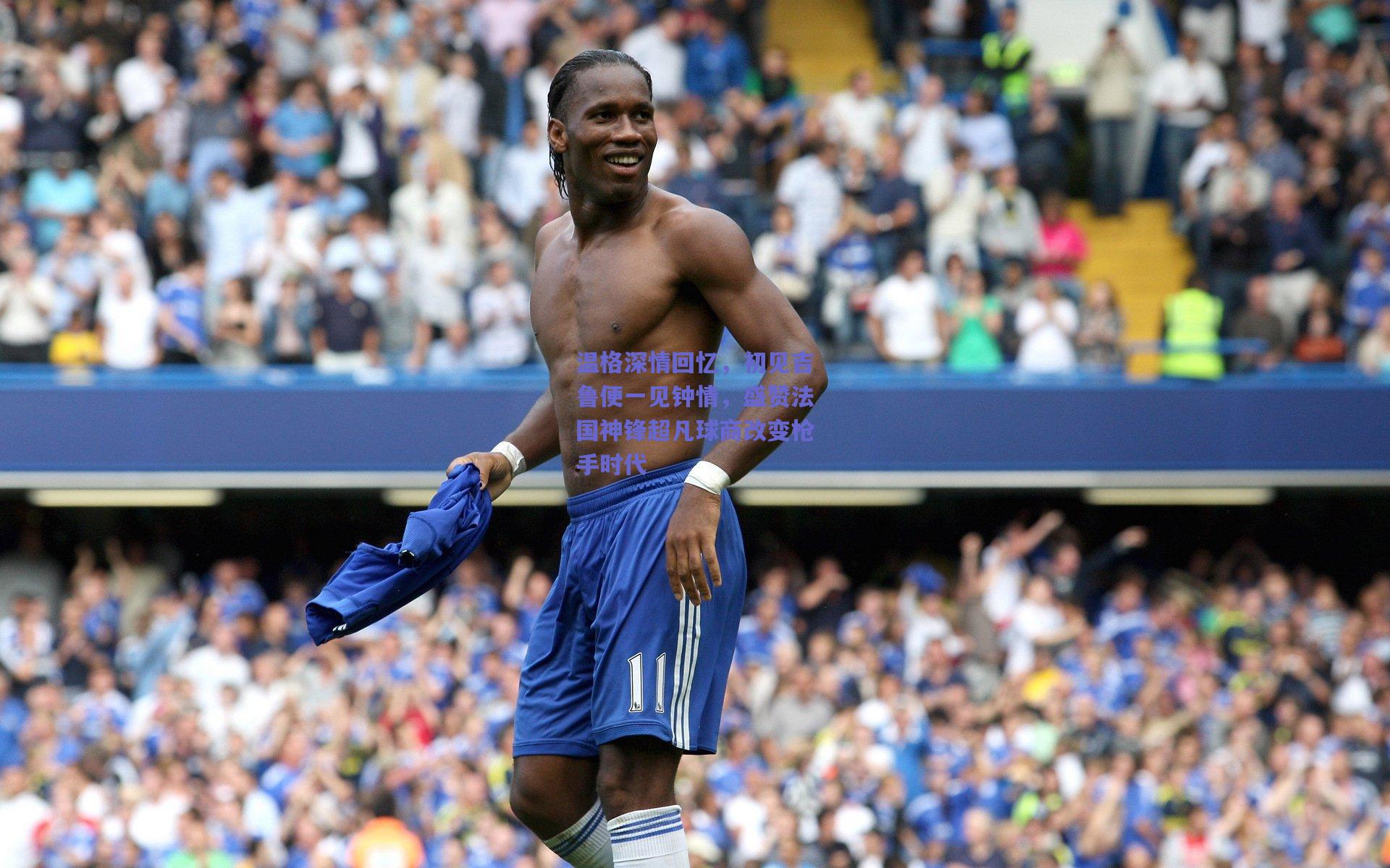 温格深情回忆，初见吉鲁便一见钟情，盛赞法国神锋超凡球商改变枪手时代