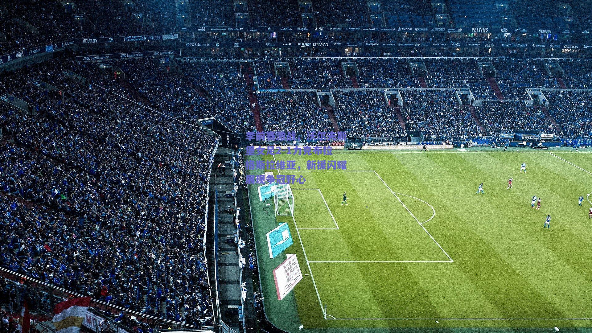 季前赛激战，沃尔夫斯堡女足2-1力克布拉格斯拉维亚，新援闪耀展现争冠野心