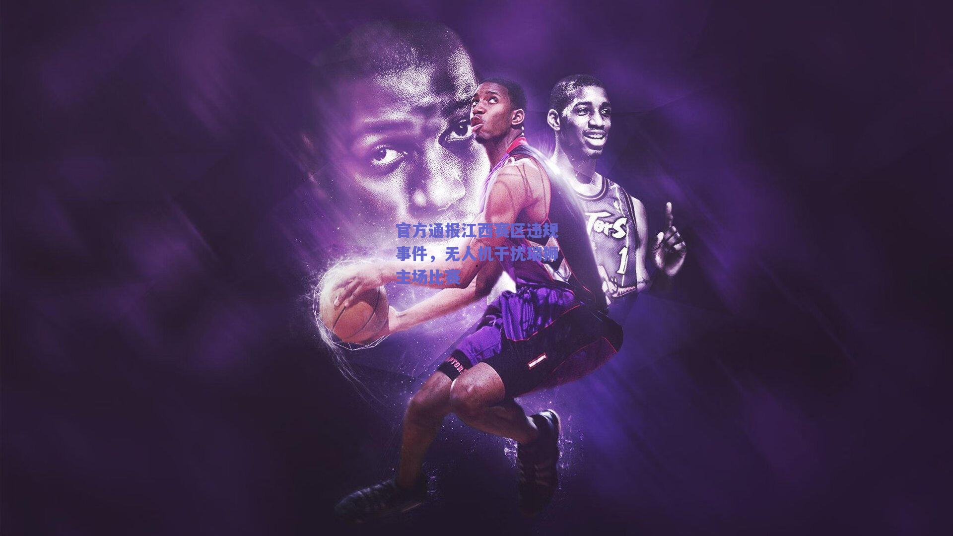 官方通报江西赛区违规事件，无人机干扰瑞狮主场比赛