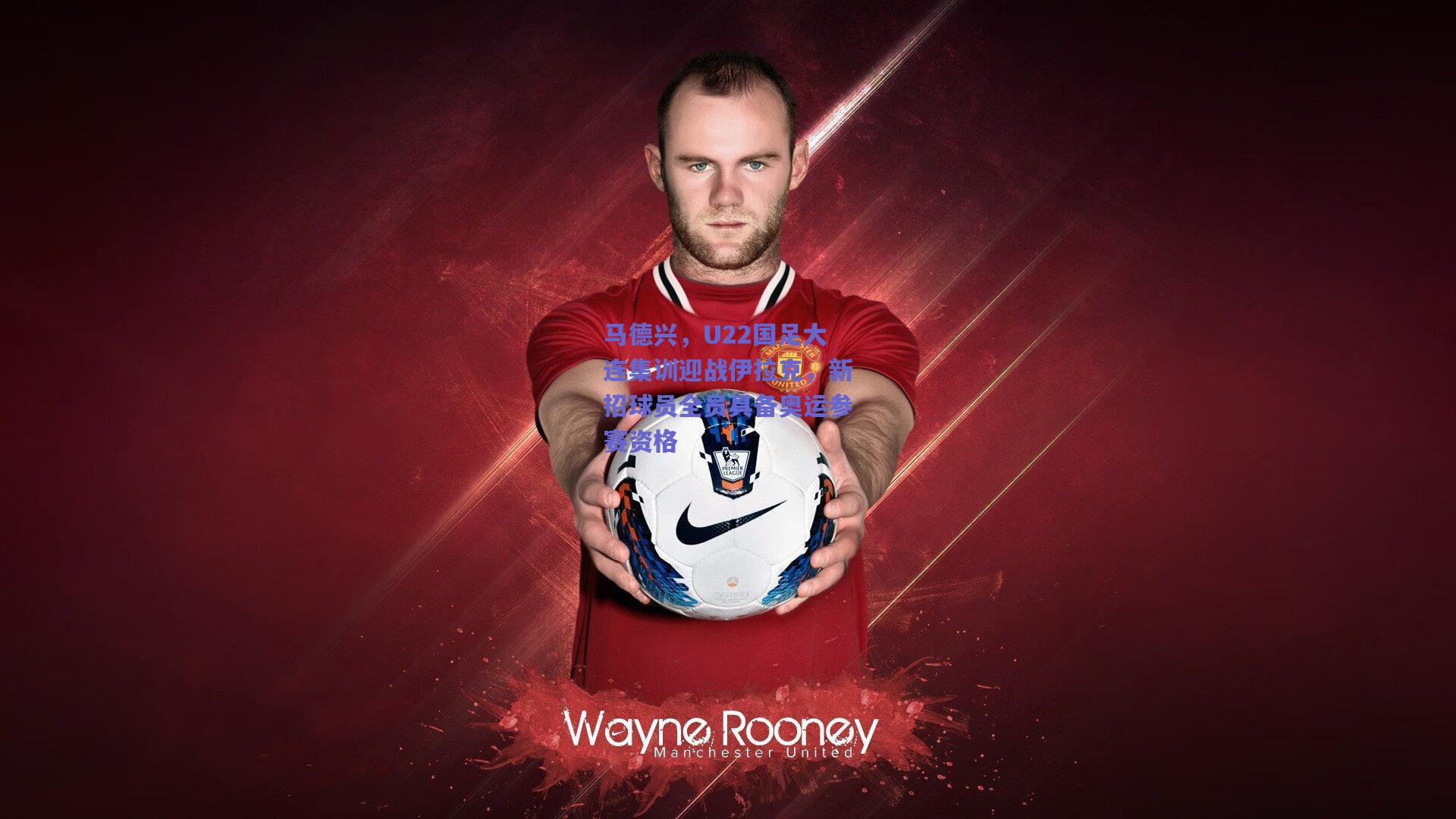 马德兴，U22国足大连集训迎战伊拉克，新招球员全员具备奥运参赛资格