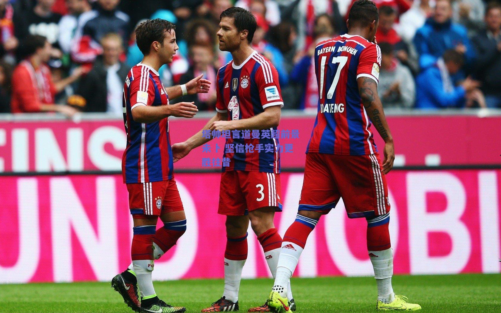 塔帅坦言道曼英超前景未卜 坚信枪手实力更胜往昔