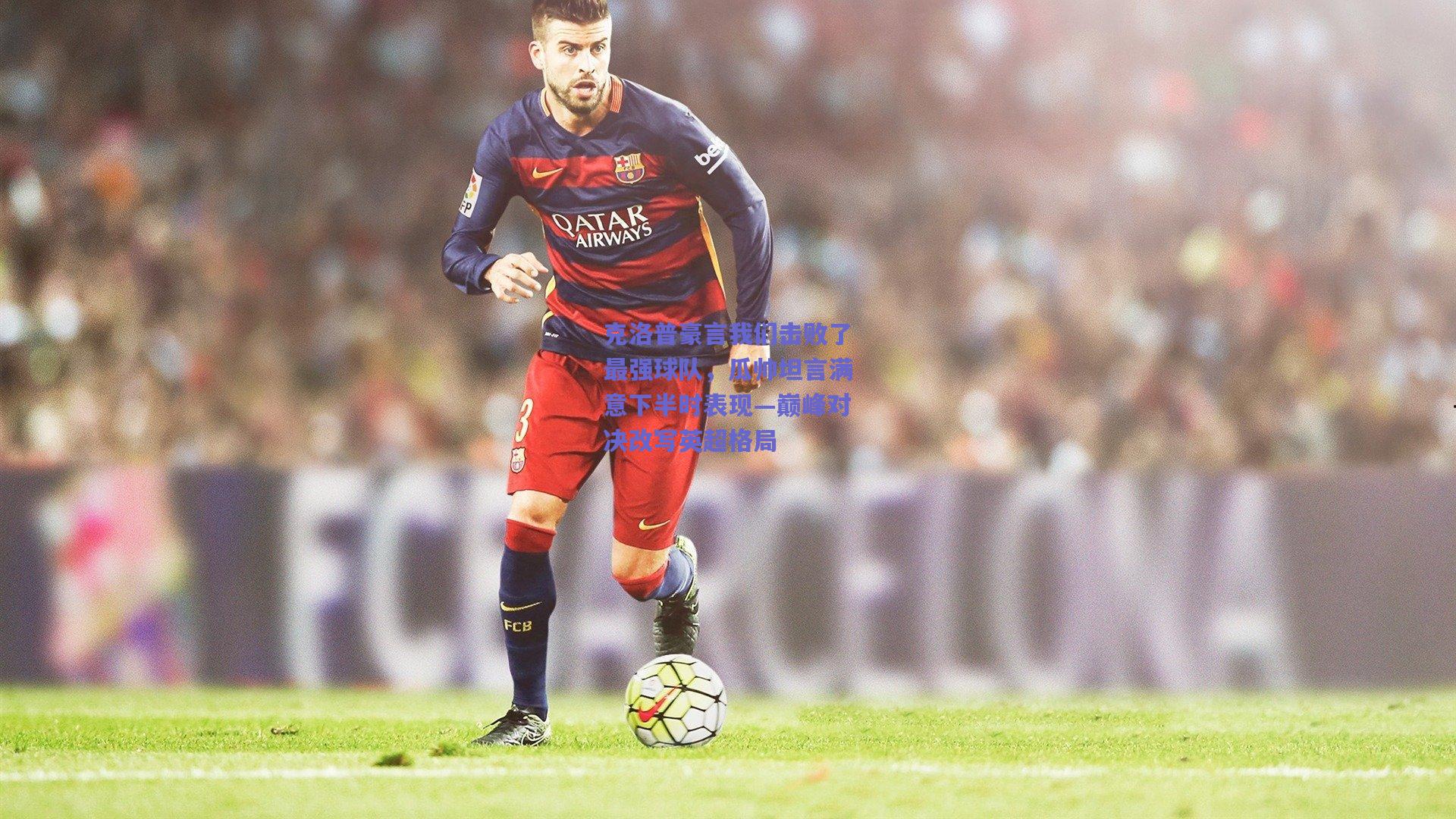 克洛普豪言我们击败了最强球队,瓜帅坦言满意下半时表现—巅峰对决改写英超格局