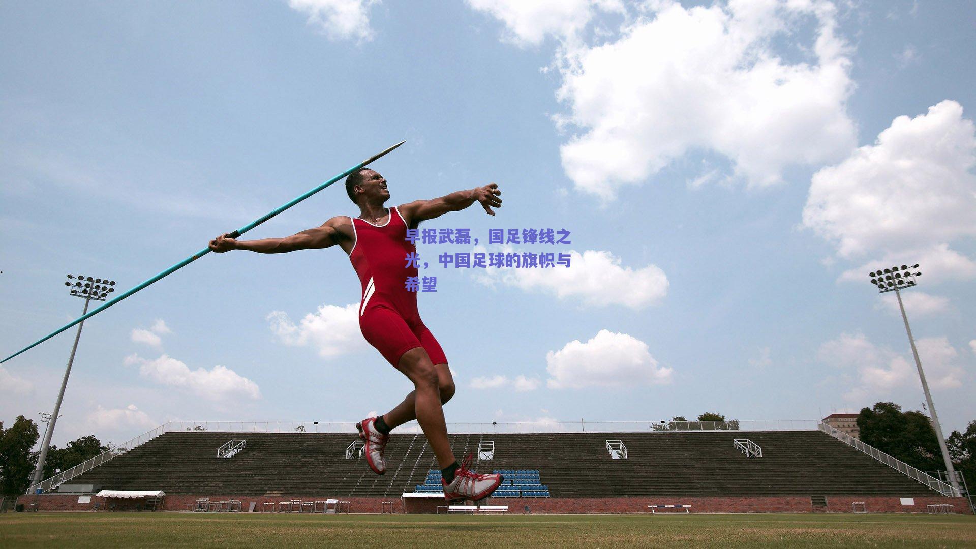 早报武磊,国足锋线之光,中国足球的旗帜与希望