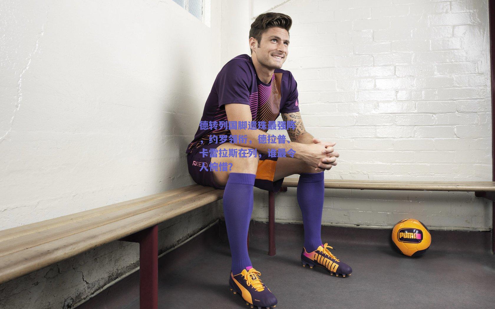 德转列国脚遗珠最强阵,约罗领衔,德拉普、卡雷拉斯在列,谁最令人惋惜?