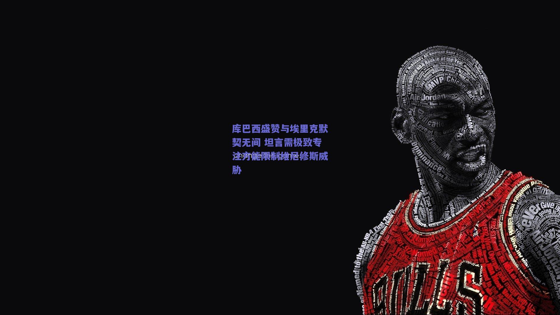 库巴西盛赞与埃里克默契无间 坦言需极致专注方能限制维尼修斯威胁