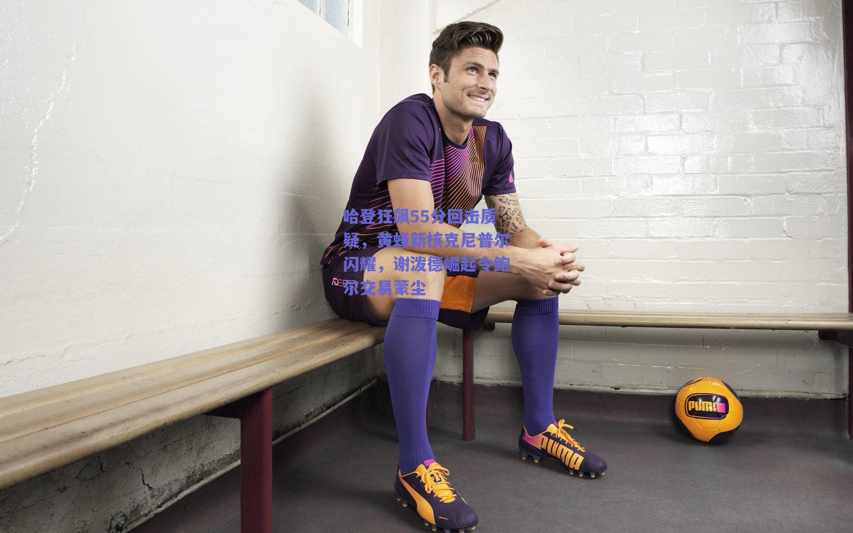 哈登狂飙55分回击质疑，黄蜂新核克尼普尔闪耀，谢泼德崛起令鲍尔交易蒙尘